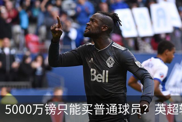 5000万镑只能买普通球员？英超转会市场彻底疯了